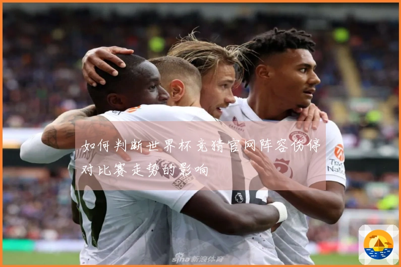如何判断世界杯竞猜官网阵容伤停对比赛走势的影响