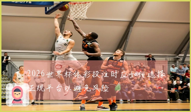 2026世界杯体彩投注时应如何选择正规平台以避免风险